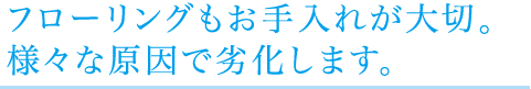 フローリングもお手入れが大切。様々な原因で劣化します。